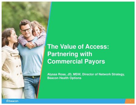 The Value of Access: Partnering with Commercial Payors Alyssa Rose, JD, MSW, Director of Network Strategy, Beacon Health Options.