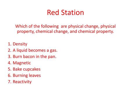 Red Station Which of the following are physical change, physical property, chemical change, and chemical property. Density A liquid becomes a gas. Burn.