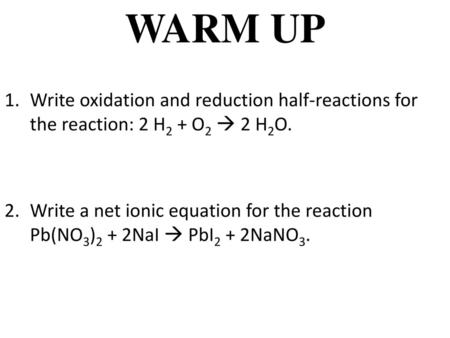 WARM UP Write oxidation and reduction half-reactions for the reaction: 2 H2 + O2  2 H2O. Write a net ionic equation for the reaction Pb(NO3)2 + 2NaI 