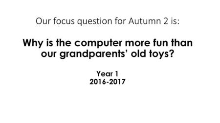 Our focus question for Autumn 2 is: Why is the computer more fun than our grandparents’ old toys? Year 1 2016-2017.