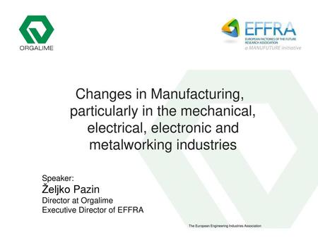 Changes in Manufacturing, particularly in the mechanical, electrical, electronic and metalworking industries Speaker: Željko Pazin Director at Orgalime.