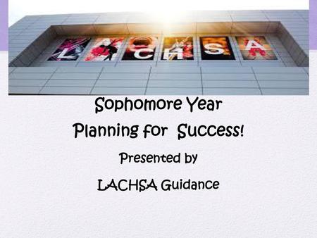 Sophomore Year Planning for Success! Presented by LACHSA Guidance