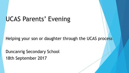 UCAS Parents’ Evening Helping your son or daughter through the UCAS process Duncanrig Secondary School 18th September 2017.