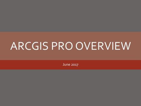 ArcGIS Pro Overview June 2017.