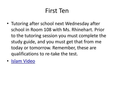 First Ten Tutoring after school next Wednesday after school in Room 108 with Ms. Rhinehart. Prior to the tutoring session you must complete the study guide,