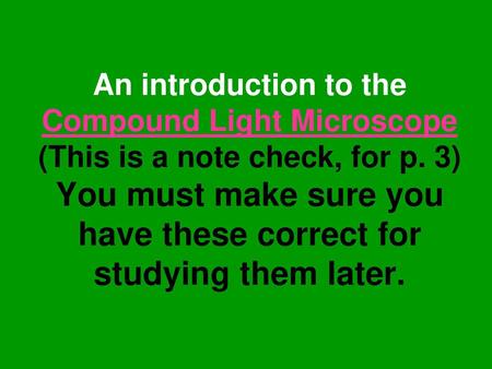 An introduction to the Compound Light Microscope (This is a note check, for p. 3) You must make sure you have these correct for studying them later.