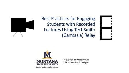 Best Practices for Engaging Students with Recorded Lectures Using TechSmith (Camtasia) Relay Presented by Ken Silvestri, CFE Instructional Designer.