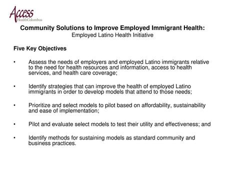 Community Solutions to Improve Employed Immigrant Health: Employed Latino Health Initiative Five Key Objectives Assess the needs of employers and employed.