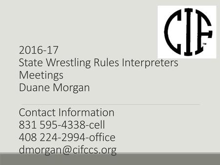 2016-17 State Wrestling Rules Interpreters Meetings Duane Morgan Contact Information 831 595-4338-cell 408 224-2994-office dmorgan@cifccs.org.