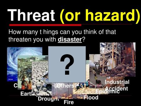 Threat (or hazard) How many t hings can you think of that threaten you with disaster? Industrial Accident EKTA ? Others? NOAA Cyclone New York Times Epidemic.