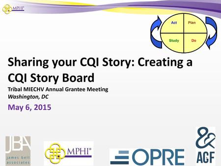 Sharing your CQI Story: Creating a CQI Story Board Tribal MIECHV Annual Grantee Meeting Washington, DC May 6, 2015.