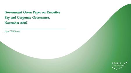 Government Green Paper on Executive Pay and Corporate Governance, November 2016 Jane Williams.