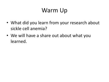 Warm Up What did you learn from your research about sickle cell anemia? We will have a share out about what you learned.