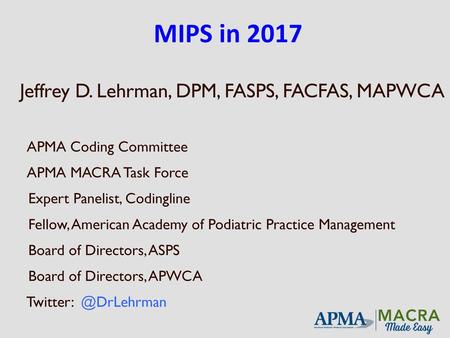 MIPS in 2017 Jeffrey D. Lehrman, DPM, FASPS, FACFAS, MAPWCA