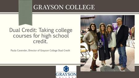 Grayson College Dual Credit: Taking college courses for high school credit. Paula Cavender, Director of Grayson College Dual Credit.