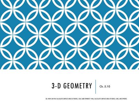 3-D Geometry Ch. 5.10 EQ: How can you calculate surface areas of boxes, can, sand spheres? I will calculate surface area of boxes, cans, and spheres.