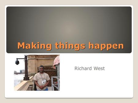 Making things happen Richard West.