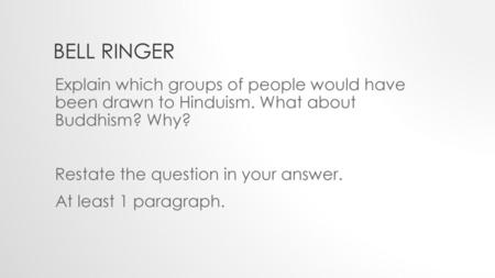 Bell Ringer Explain which groups of people would have been drawn to Hinduism. What about Buddhism? Why? Restate the question in your answer. At least 1.