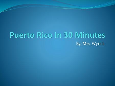 Puerto Rico In 30 Minutes By: Mrs. Wyrick.