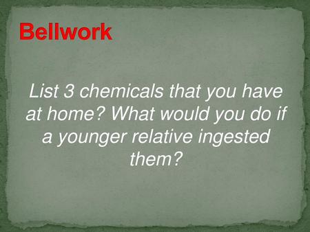 Bellwork List 3 chemicals that you have at home? What would you do if a younger relative ingested them?