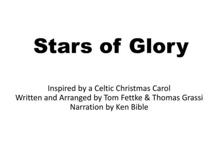 Stars of Glory Inspired by a Celtic Christmas Carol Written and Arranged by Tom Fettke & Thomas Grassi Narration by Ken Bible.