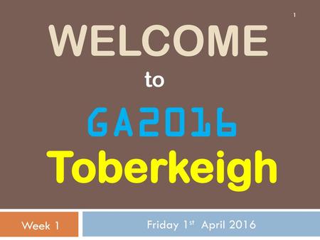 Welcome to GA2016 Toberkeigh Friday 1st April 2016 Week 1.