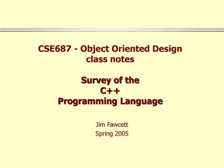 CSE687 - Object Oriented Design class notes Survey of the C++ Programming Language Jim Fawcett Spring 2005.