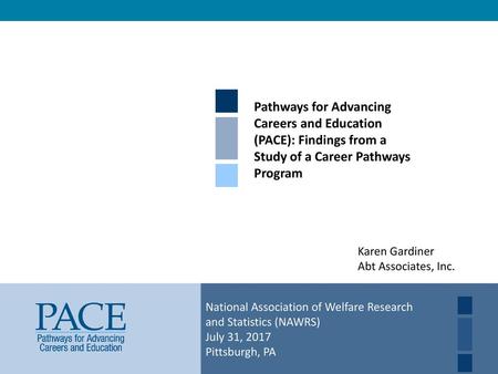 Pathways for Advancing Careers and Education (PACE): Findings from a Study of a Career Pathways Program Karen Gardiner Abt Associates, Inc. National Association.