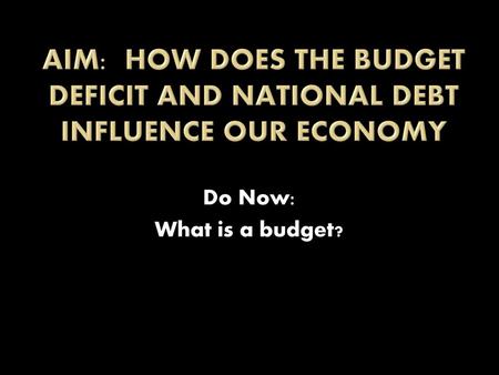 Aim: How does the budget deficit and national debt influence our economy Do Now: What is a budget?