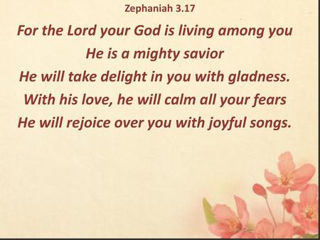 Zephaniah 3.17 For the Lord your God is living among you He is a mighty savior He will take delight in you with gladness. With his love, he will calm all.