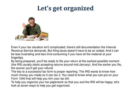 Let's get organized Even if your tax situation isn't complicated, there's still documentation the Internal Revenue Service demands. But filing taxes doesn't.