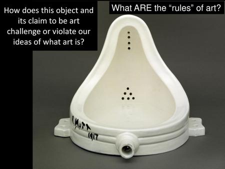 How does this object and its claim to be art challenge or violate our ideas of what art is? What ARE the “rules” of art?