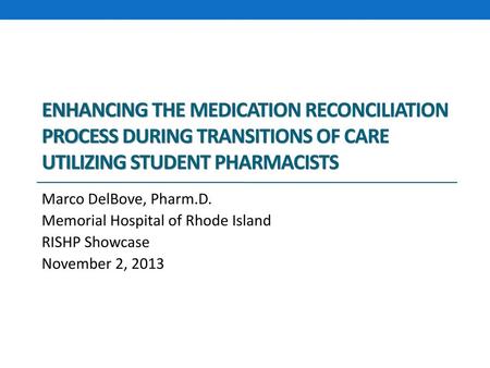 Enhancing the Medication Reconciliation Process during Transitions of Care Utilizing Student Pharmacists Marco DelBove, Pharm.D. Memorial Hospital of Rhode.