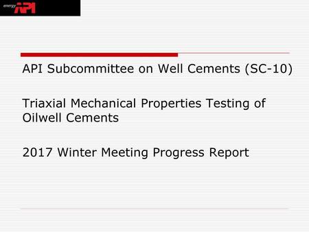 API Subcommittee on Well Cements (SC-10) Triaxial Mechanical Properties Testing of Oilwell Cements 2017 Winter Meeting Progress Report.