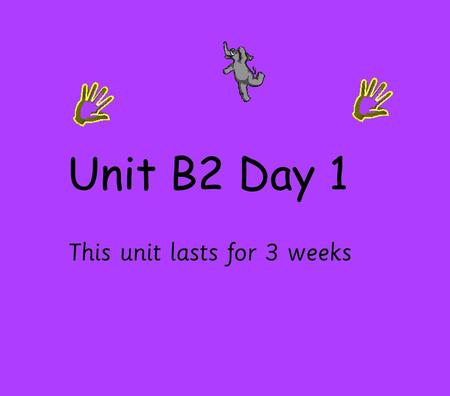 Unit B2 Day 1 This unit lasts for 3 weeks.