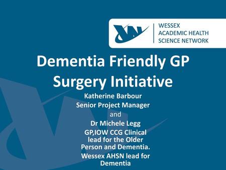 Dementia Friendly GP Surgery Initiative Katherine Barbour Senior Project Manager and Dr Michele Legg GP,IOW CCG Clinical lead for the Older Person and.