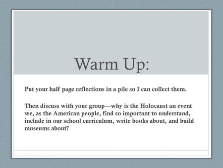 Warm Up: Put your half page reflections in a pile so I can collect them. Then discuss with your group—why is the Holocaust an event we, as the American.