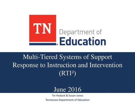 Multi-Tiered Systems of Support Response to Instruction and Intervention (RTI²) June 2016 Tie Hodack & Susan Jones Tennessee Department of Education.