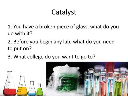 Catalyst 1. You have a broken piece of glass, what do you do with it? 2. Before you begin any lab, what do you need to put on? 3. What college do you want.