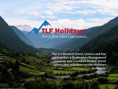 TLF is a blend of Travel, Leisure and Fun put together, a Destination Management Company and a certified Bhutan Travel Agency that organizes various Holidays.