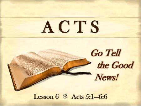 A C T S Go Tell the Good     News! Lesson 6  Acts 5:1—6:6.