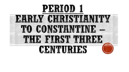 Period 1 Early Christianity to Constantine – The First Three Centuries