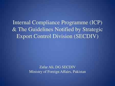 Internal Compliance Programme (ICP) & The Guidelines Notified by Strategic Export Control Division (SECDIV) Zafar Ali, DG SECDIV Ministry of Foreign.