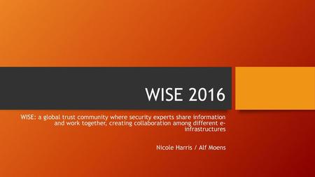 WISE 2016 WISE: a global trust community where security experts share information and work together, creating collaboration among different e- infrastructures.