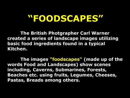 “FOODSCAPES” The British Photgrapher Carl Warner created a series of landscape images utilizing basic food ingredients found in a typical Kitchen. The.