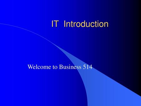 IT Introduction Welcome to Business 514.