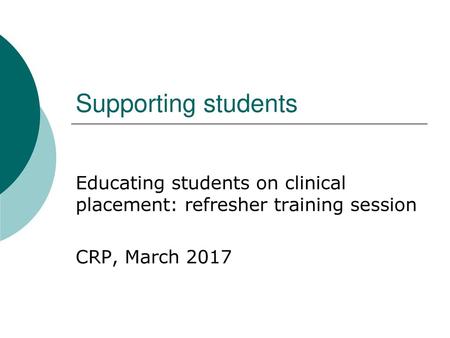 Supporting students Educating students on clinical placement: refresher training session CRP, March 2017.