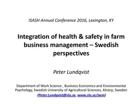 (Peter.Lundqvist@slu.se, www.slu.se/aem) ISASH Annual Conference 2016, Lexington, KY Integration of health & safety in farm business management – Swedish.