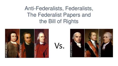 Anti-Federalists, Federalists, The Federalist Papers and the Bill of Rights Vs. 1SS-E17. Describe the aspirations, ideals, and events that served as the.