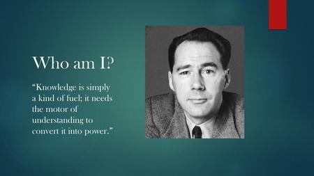 Who am I? “Knowledge is simply a kind of fuel; it needs the motor of understanding to convert it into power.”